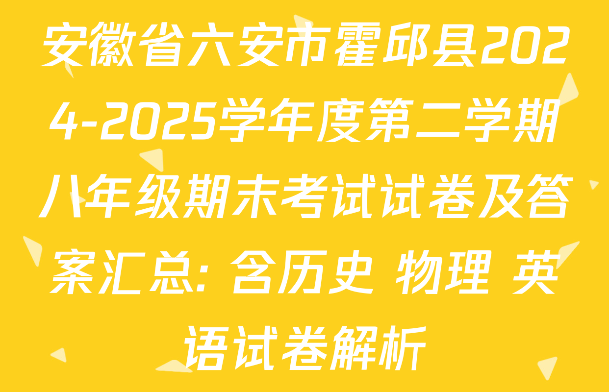 安徽省六安市霍邱县2024-2025学年度第二学期八年级期末考试试卷及答案汇总: 含历史 物理 英语试卷解析