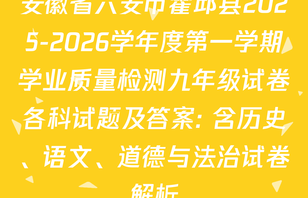 安徽省六安市霍邱县2025-2026学年度第一学期学业质量检测九年级试卷各科试题及答案: 含历史、语文、道德与法治试卷解析