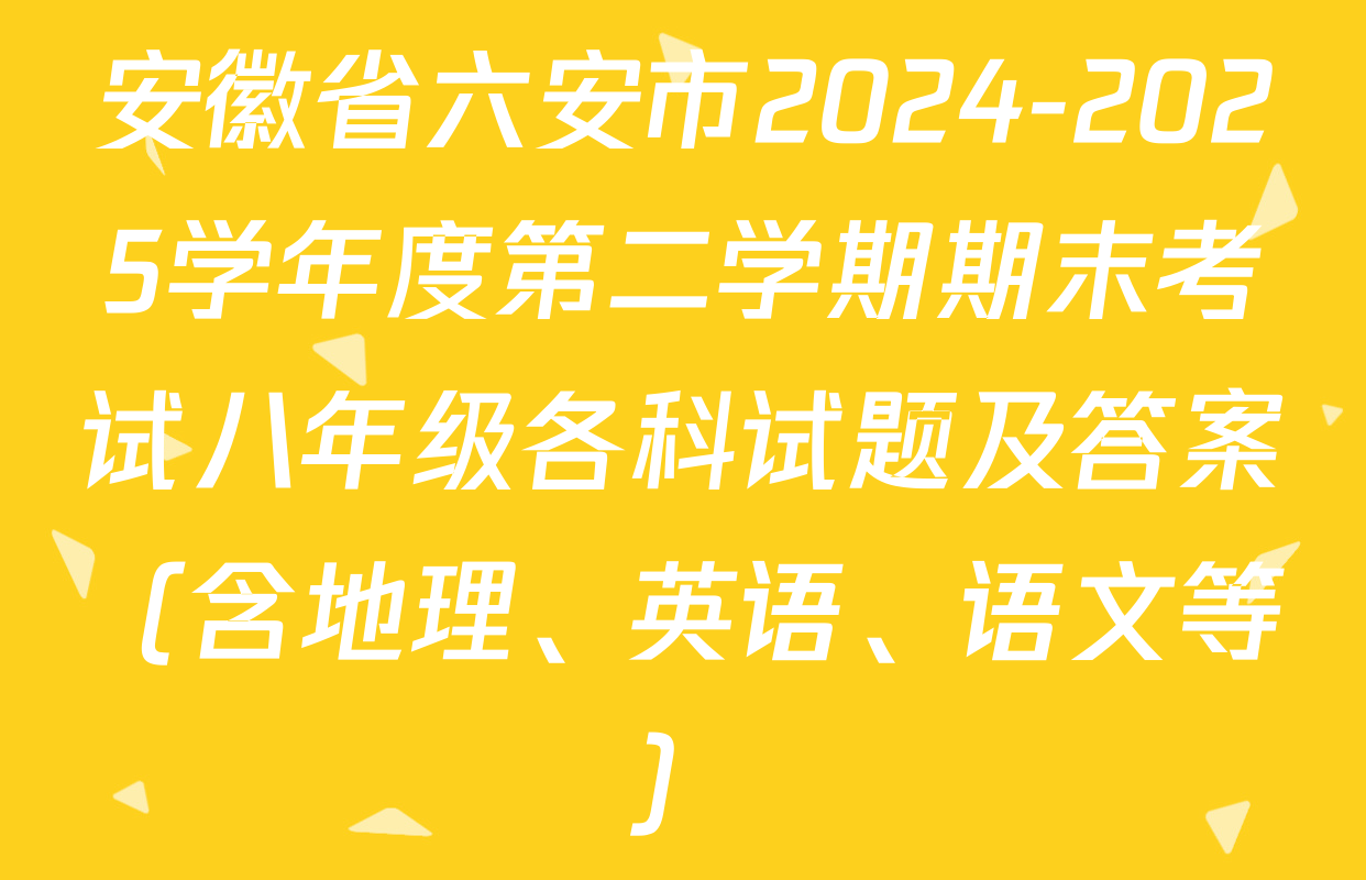 安徽省六安市2024-2025学年度第二学期期末考试八年级各科试题及答案（含地理、英语、语文等）