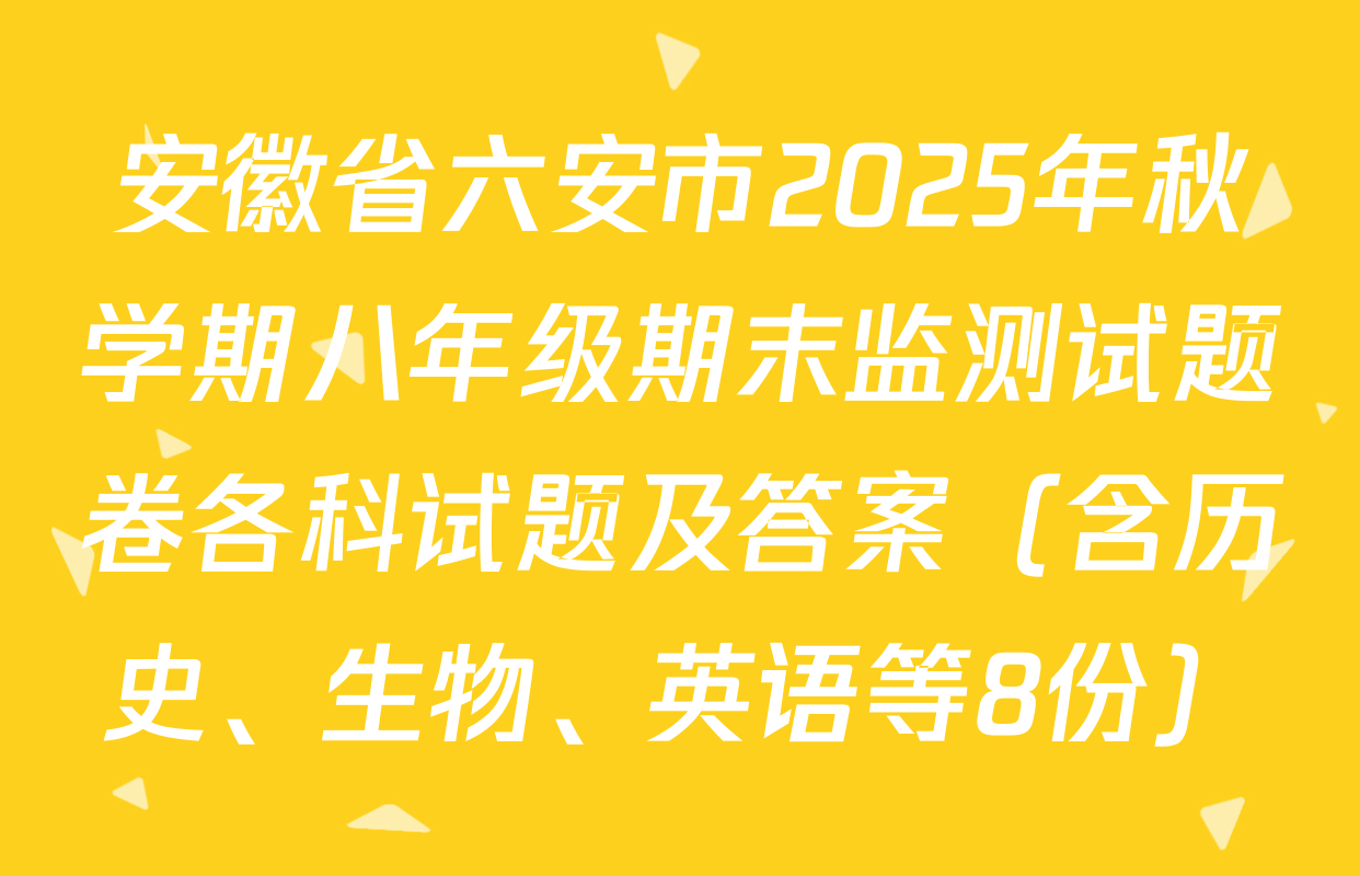 安徽省六安市2025年秋学期八年级期末监测试题卷各科试题及答案（含历史、生物、英语等8份）