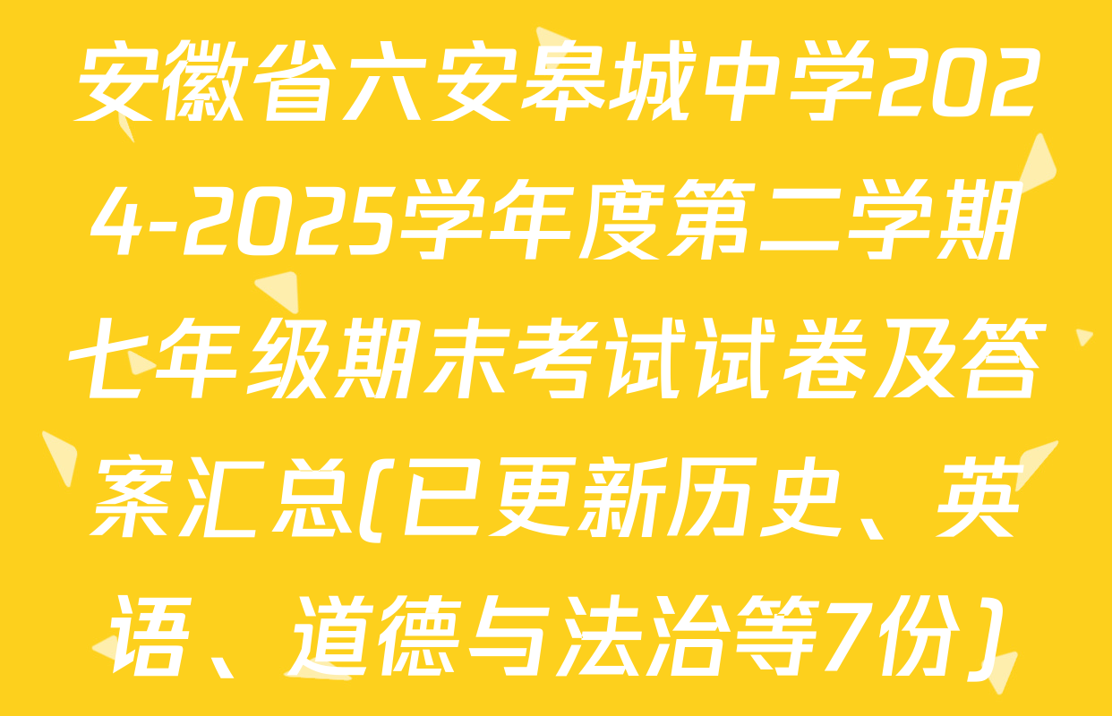 安徽省六安皋城中学2024-2025学年度第二学期七年级期末考试试卷及答案汇总(已更新历史、英语、道德与法治等7份)
