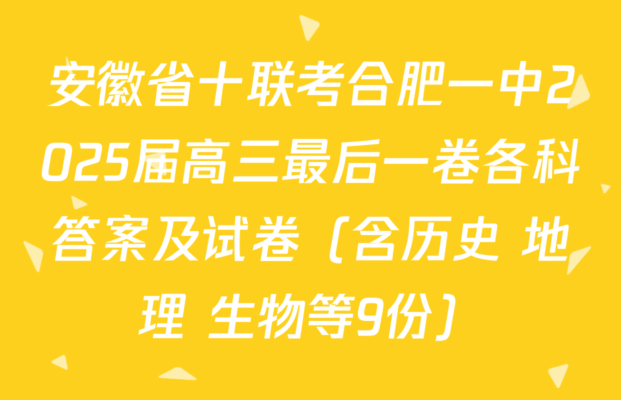 安徽省十联考合肥一中2025届高三最后一卷各科答案及试卷（含历史 地理 生物等9份）