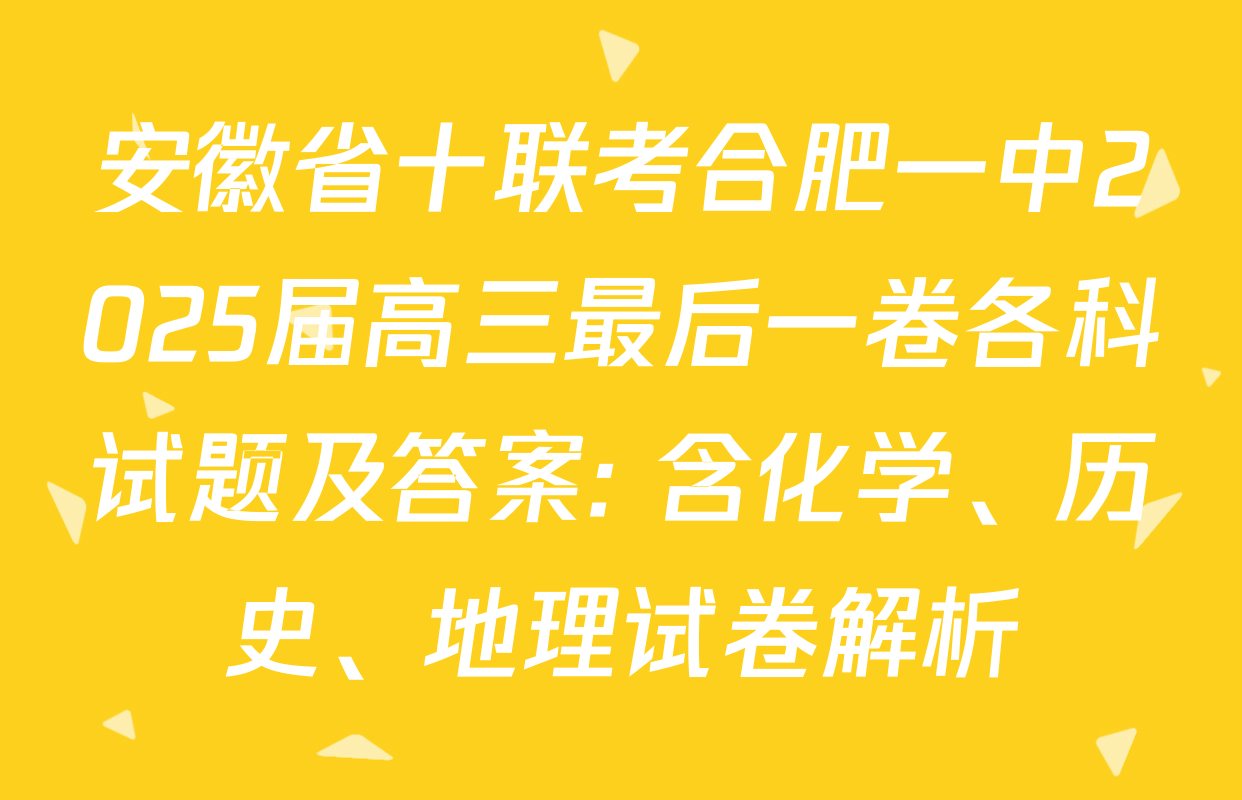 安徽省十联考合肥一中2025届高三最后一卷各科试题及答案: 含化学、历史、地理试卷解析