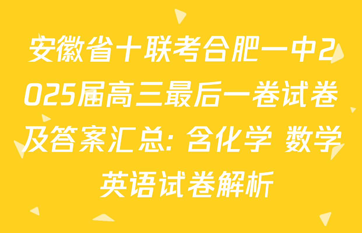 安徽省十联考合肥一中2025届高三最后一卷试卷及答案汇总: 含化学 数学 英语试卷解析