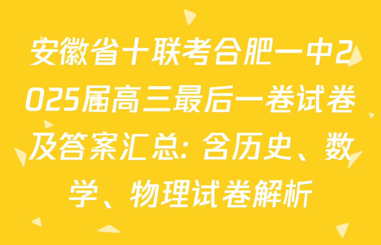 安徽省十联考合肥一中2025届高三最后一卷试卷及答案汇总: 含历史、数学、物理试卷解析
