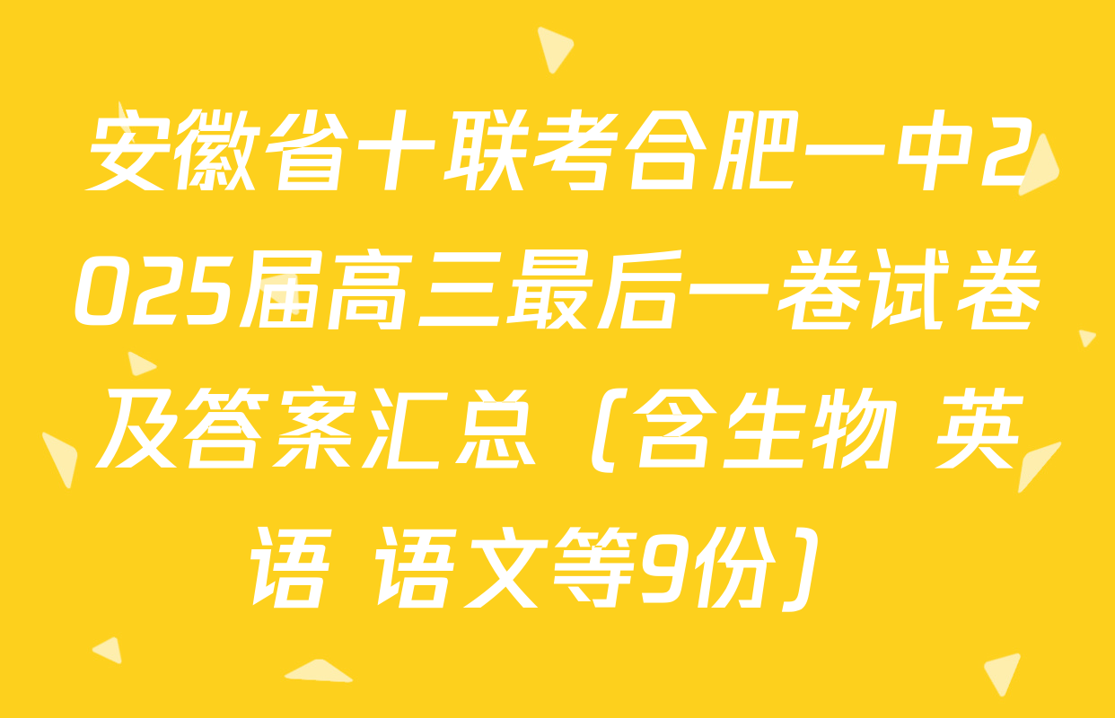 安徽省十联考合肥一中2025届高三最后一卷试卷及答案汇总（含生物 英语 语文等9份）