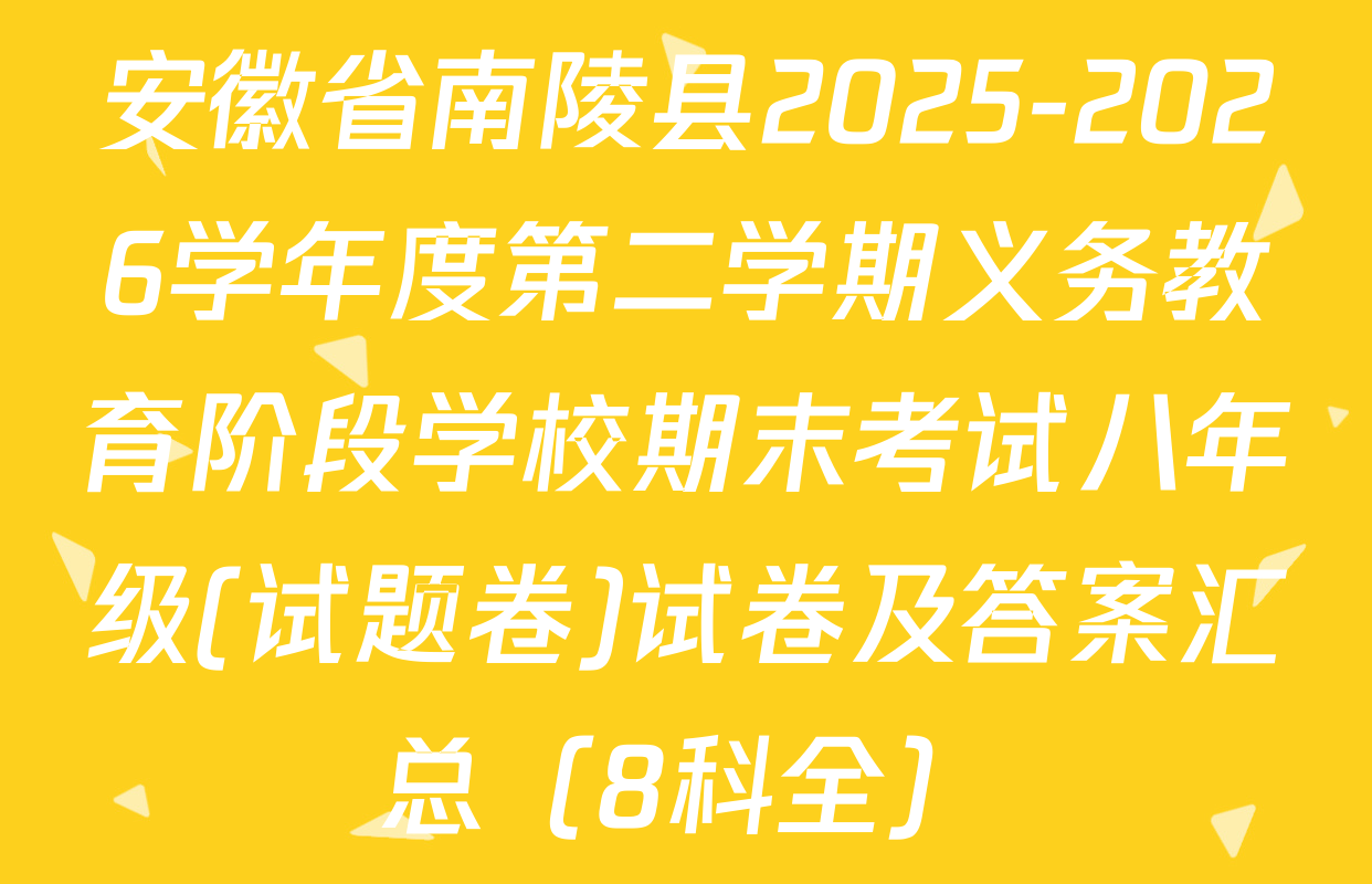 安徽省南陵县2025-2026学年度第二学期义务教育阶段学校期末考试八年级(试题卷)试卷及答案汇总（8科全）