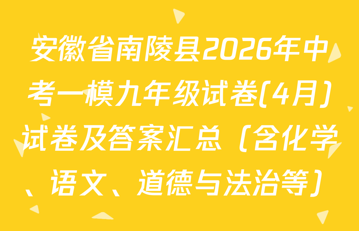 安徽省南陵县2026年中考一模九年级试卷(4月)试卷及答案汇总（含化学、语文、道德与法治等）
