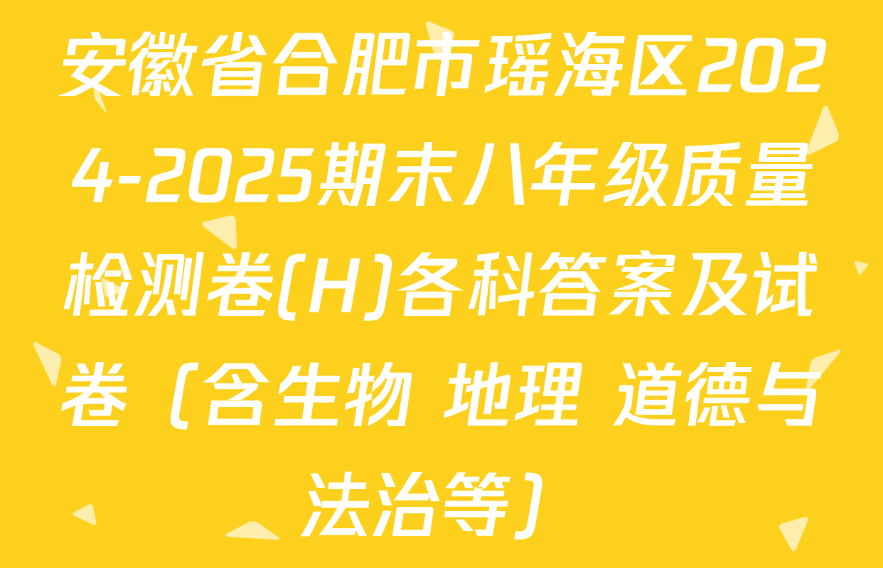 安徽省合肥市瑶海区2024-2025期末八年级质量检测卷(H)各科答案及试卷（含生物 地理 道德与法治等）