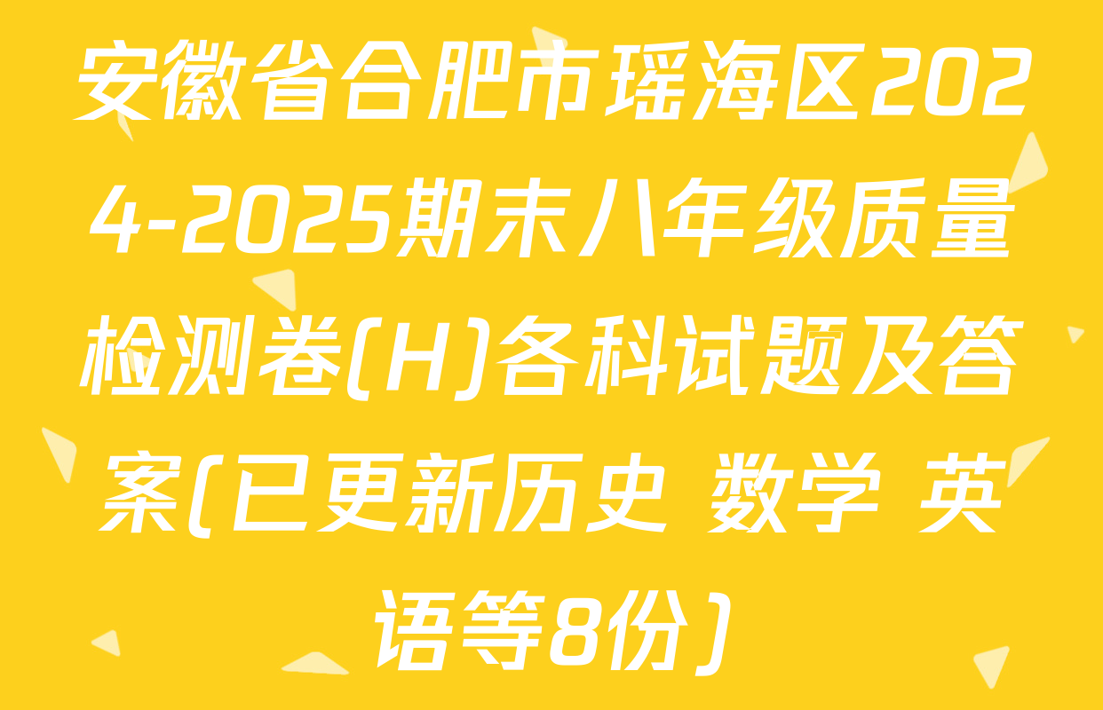安徽省合肥市瑶海区2024-2025期末八年级质量检测卷(H)各科试题及答案(已更新历史 数学 英语等8份)