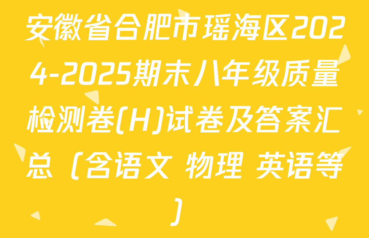 安徽省合肥市瑶海区2024-2025期末八年级质量检测卷(H)试卷及答案汇总（含语文 物理 英语等）