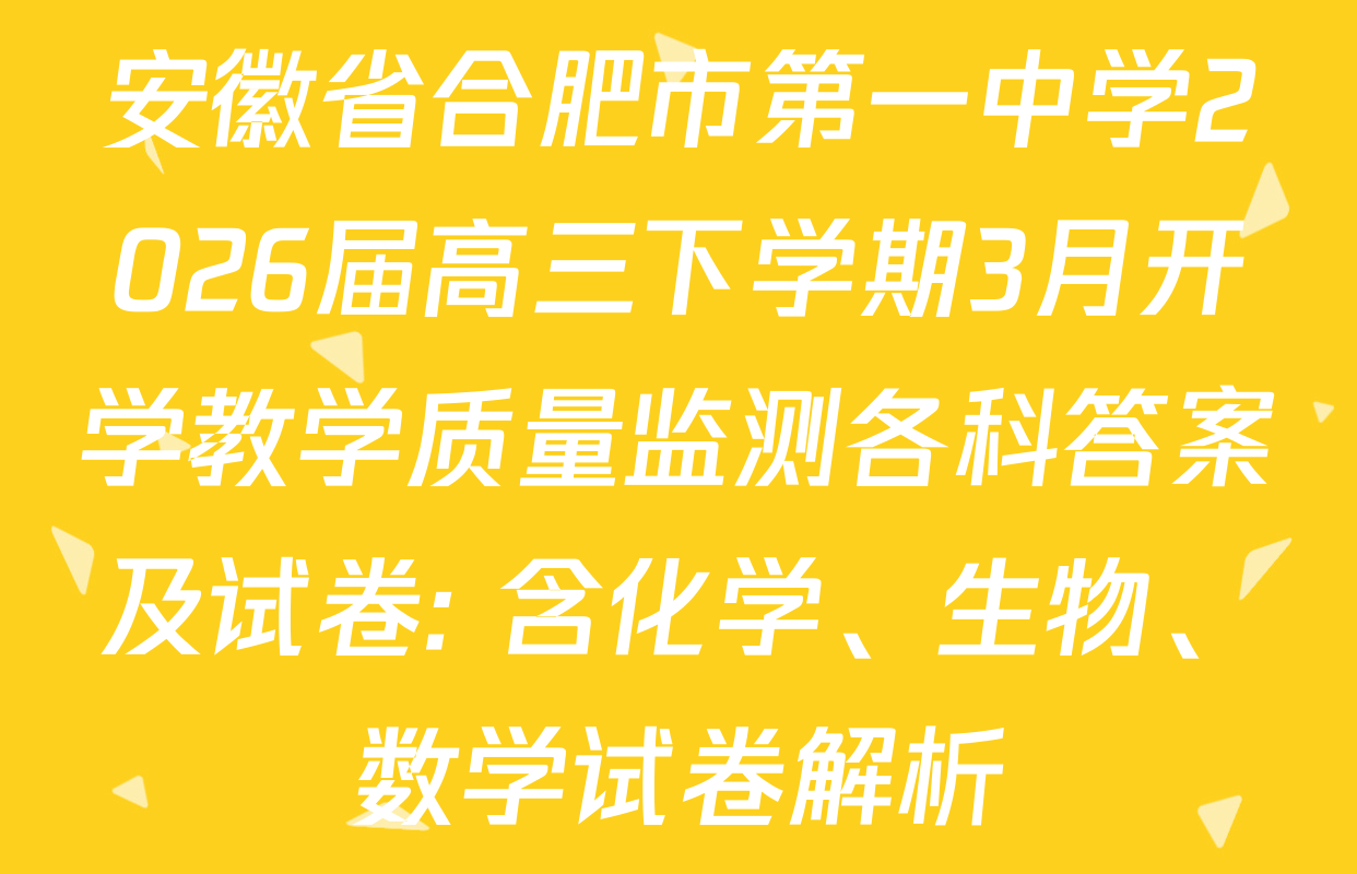 安徽省合肥市第一中学2026届高三下学期3月开学教学质量监测各科答案及试卷: 含化学、生物、数学试卷解析