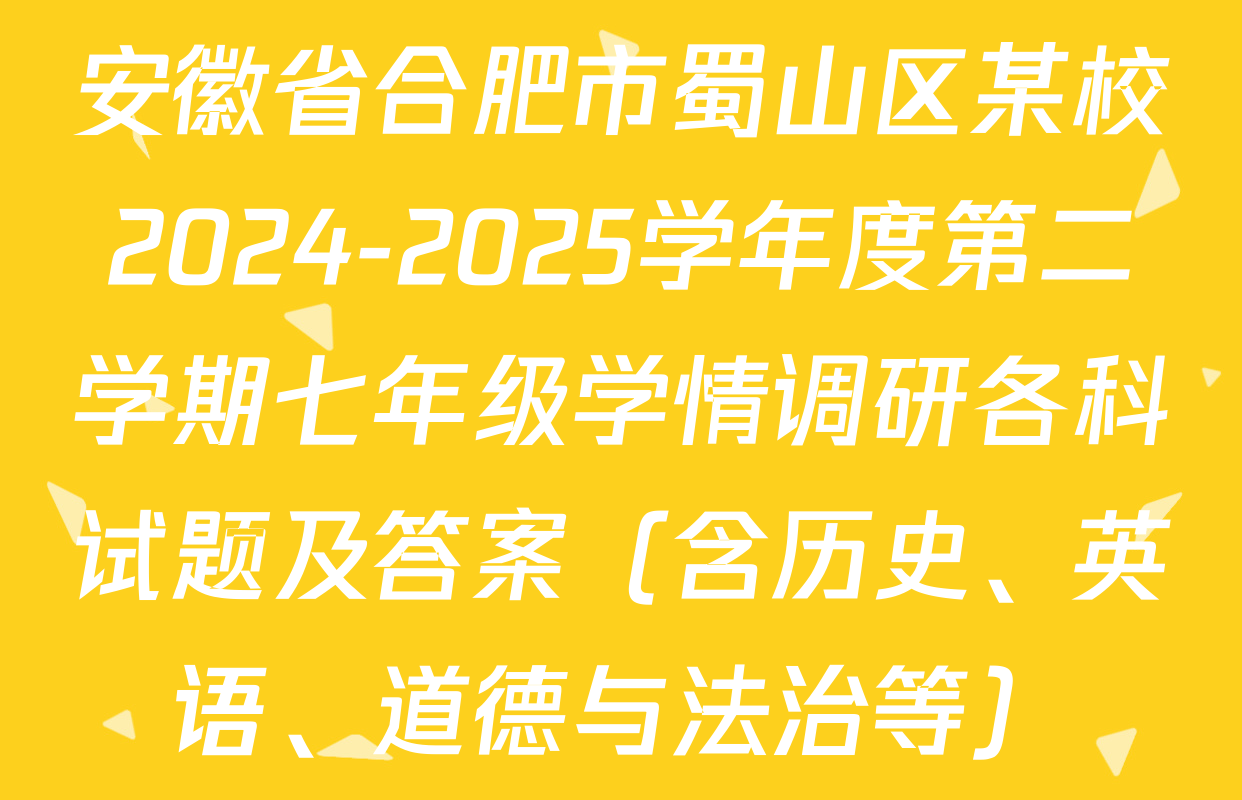 安徽省合肥市蜀山区某校2024-2025学年度第二学期七年级学情调研各科试题及答案（含历史、英语、道德与法治等）