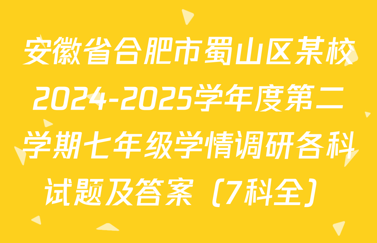 安徽省合肥市蜀山区某校2024-2025学年度第二学期七年级学情调研各科试题及答案（7科全）