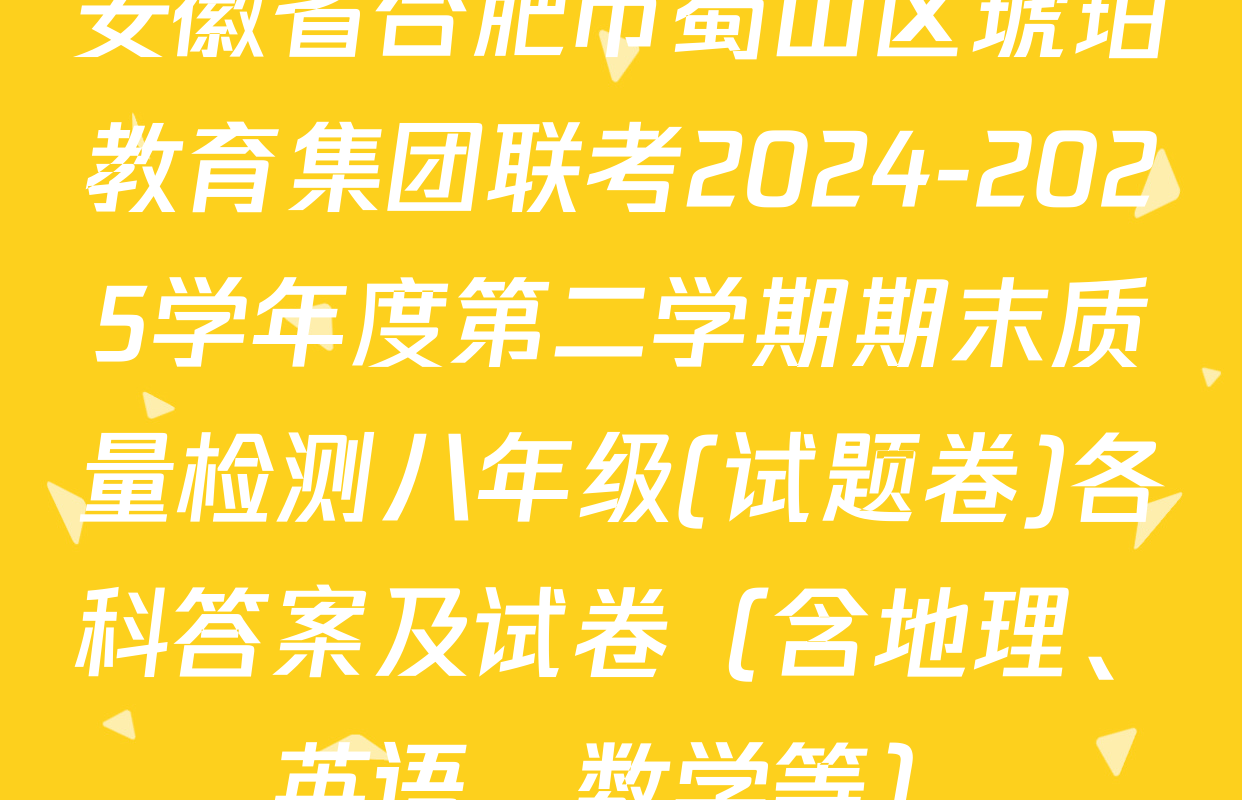 安徽省合肥市蜀山区琥珀教育集团联考2024-2025学年度第二学期期末质量检测八年级(试题卷)各科答案及试卷（含地理、英语、数学等）