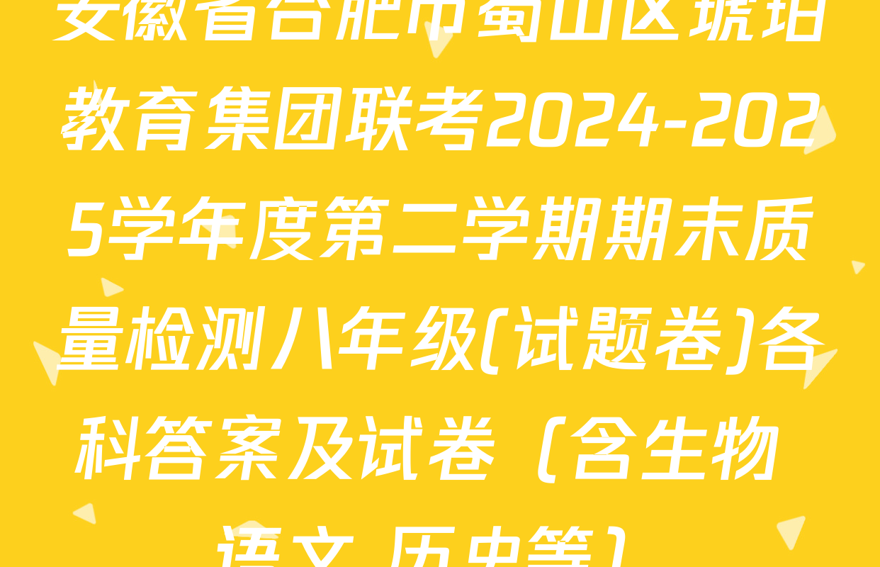 安徽省合肥市蜀山区琥珀教育集团联考2024-2025学年度第二学期期末质量检测八年级(试题卷)各科答案及试卷（含生物 语文 历史等）