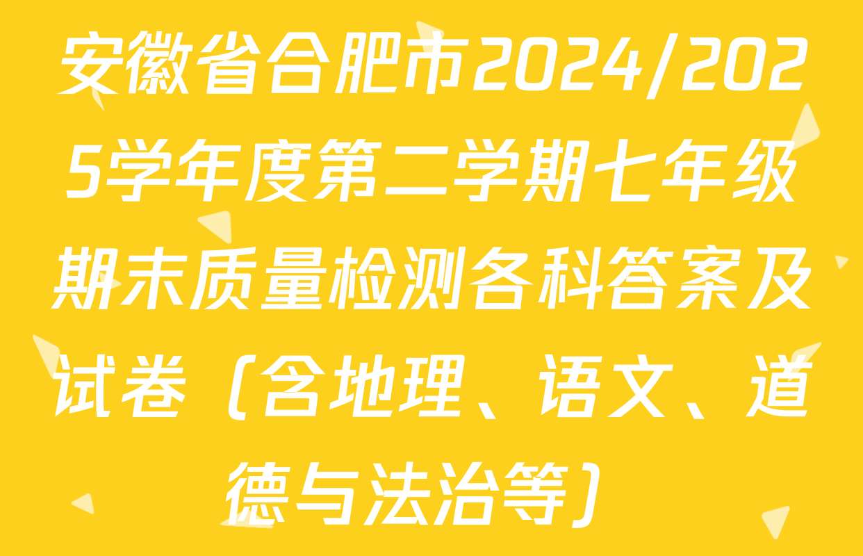 安徽省合肥市2024/2025学年度第二学期七年级期末质量检测各科答案及试卷（含地理、语文、道德与法治等）