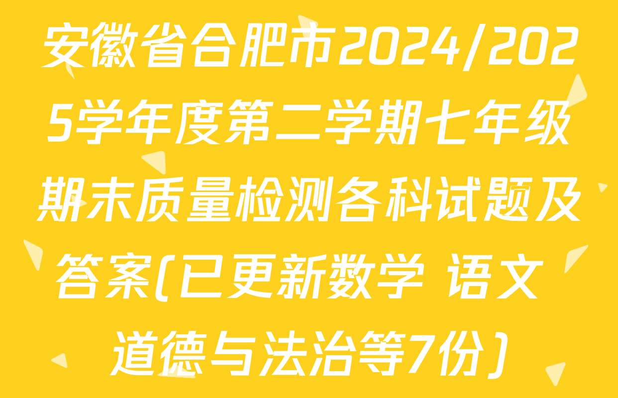 安徽省合肥市2024/2025学年度第二学期七年级期末质量检测各科试题及答案(已更新数学 语文 道德与法治等7份)