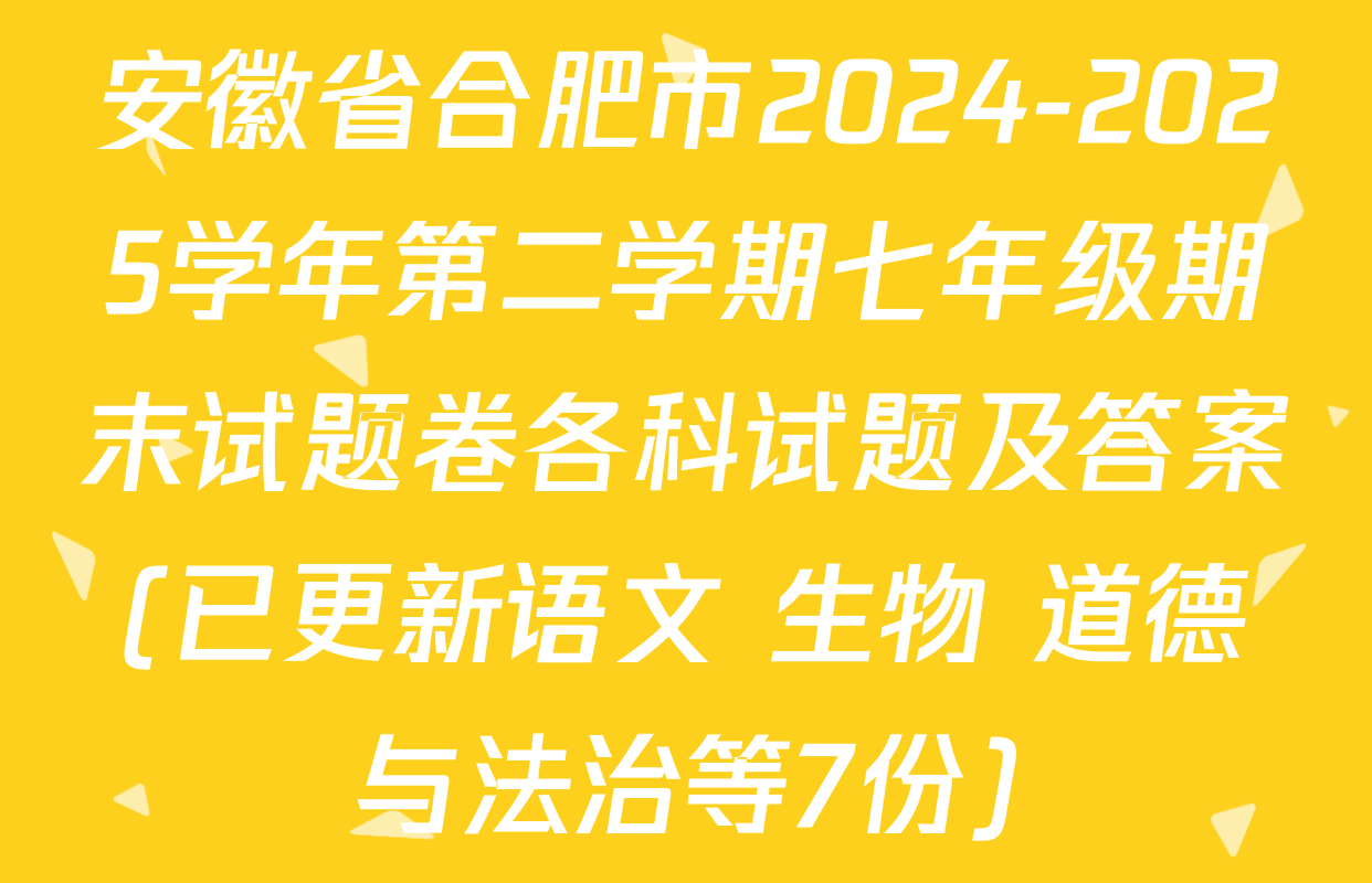 安徽省合肥市2024-2025学年第二学期七年级期末试题卷各科试题及答案(已更新语文 生物 道德与法治等7份)