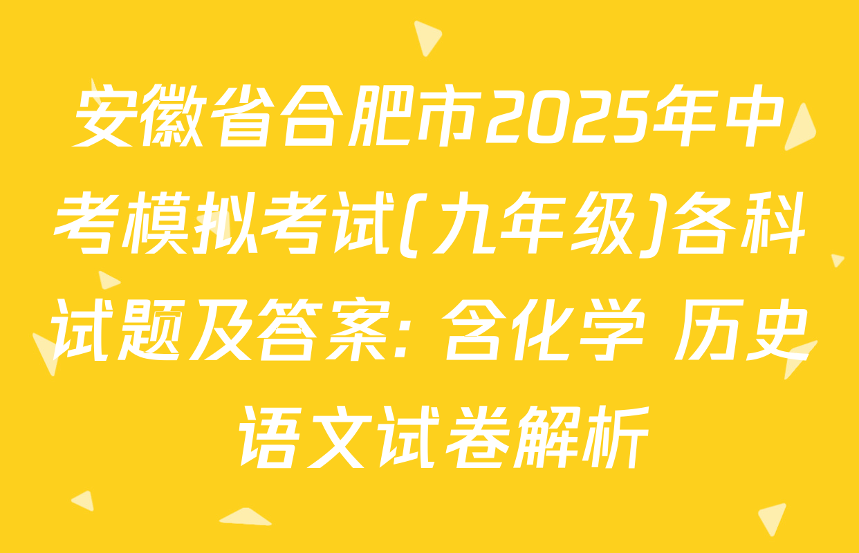 安徽省合肥市2025年中考模拟考试(九年级)各科试题及答案: 含化学 历史 语文试卷解析
