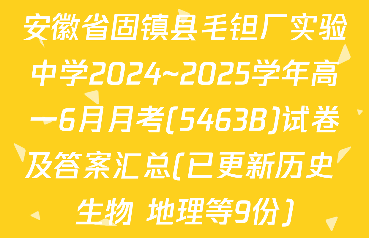 安徽省固镇县毛钽厂实验中学2024~2025学年高一6月月考(5463B)试卷及答案汇总(已更新历史 生物 地理等9份)