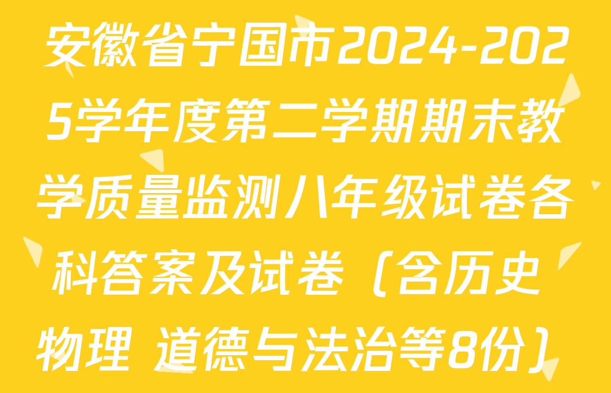 安徽省宁国市2024-2025学年度第二学期期末教学质量监测八年级试卷各科答案及试卷（含历史 物理 道德与法治等8份）