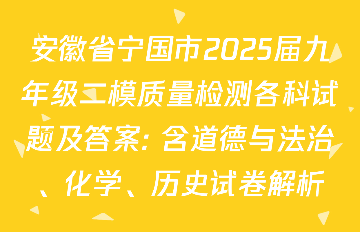 安徽省宁国市2025届九年级二模质量检测各科试题及答案: 含道德与法治、化学、历史试卷解析