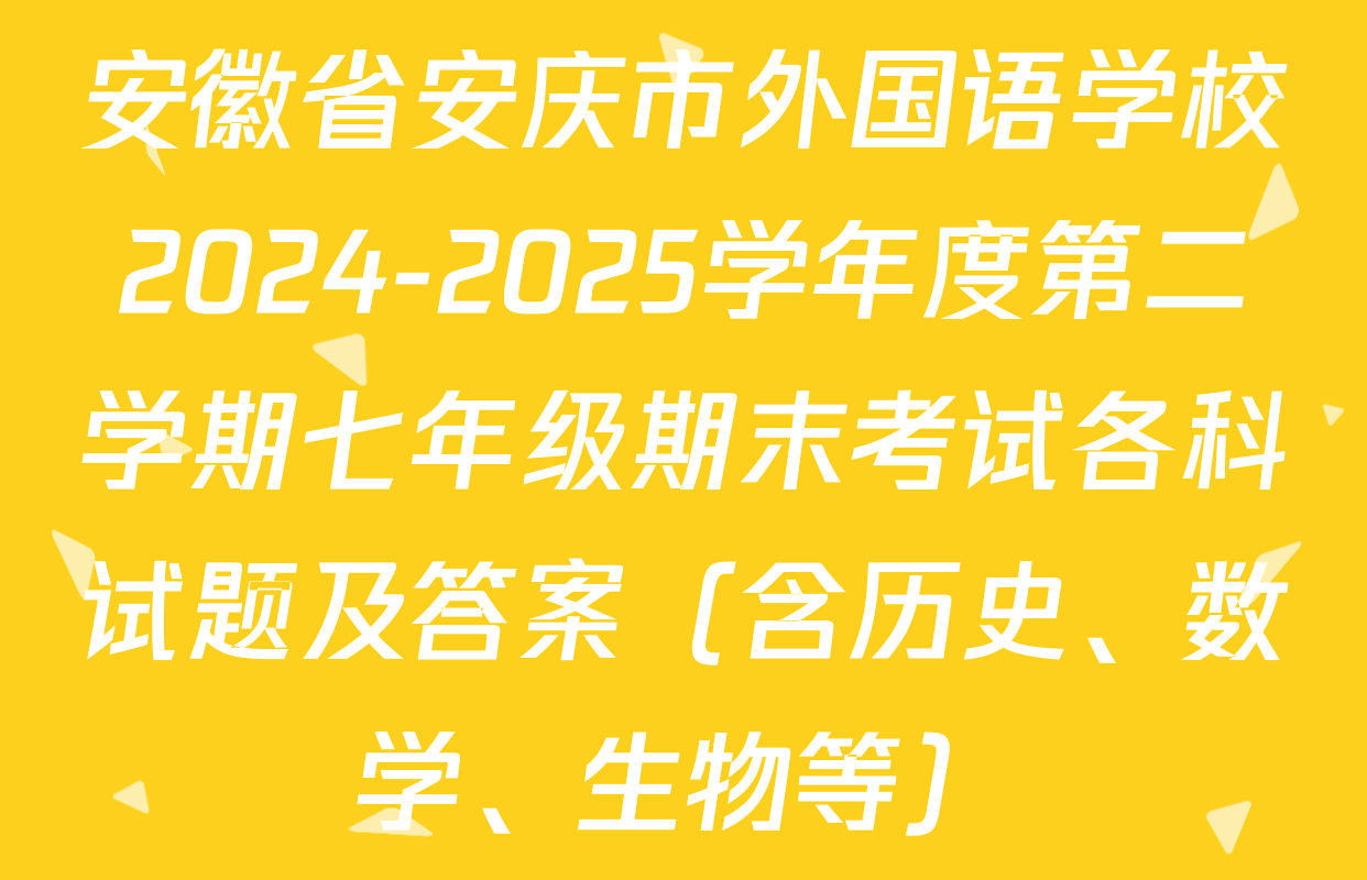 安徽省安庆市外国语学校2024-2025学年度第二学期七年级期末考试各科试题及答案（含历史、数学、生物等）
