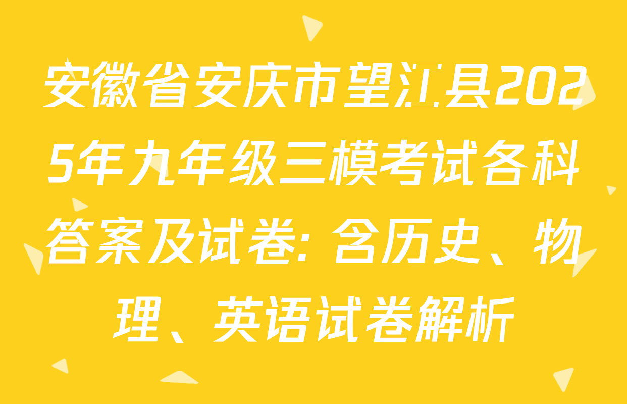 安徽省安庆市望江县2025年九年级三模考试各科答案及试卷: 含历史、物理、英语试卷解析