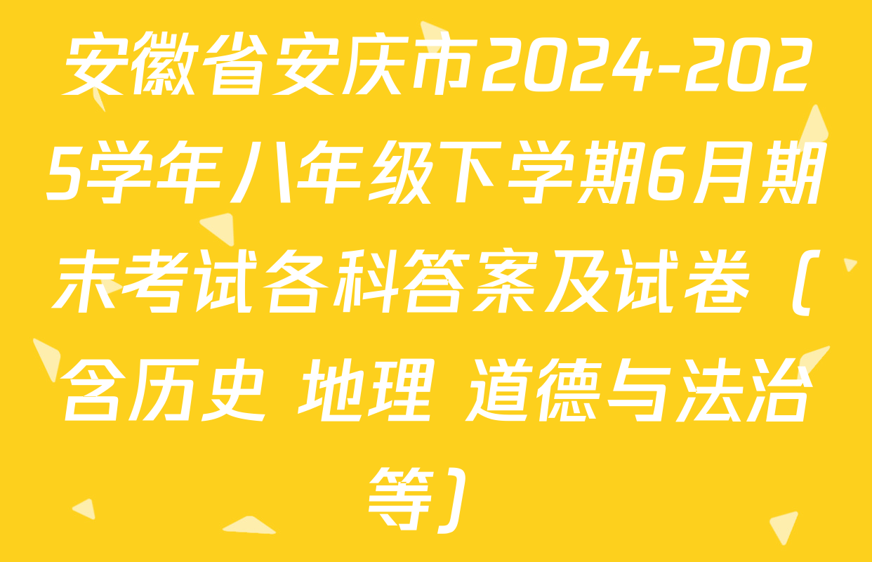 安徽省安庆市2024-2025学年八年级下学期6月期末考试各科答案及试卷（含历史 地理 道德与法治等）
