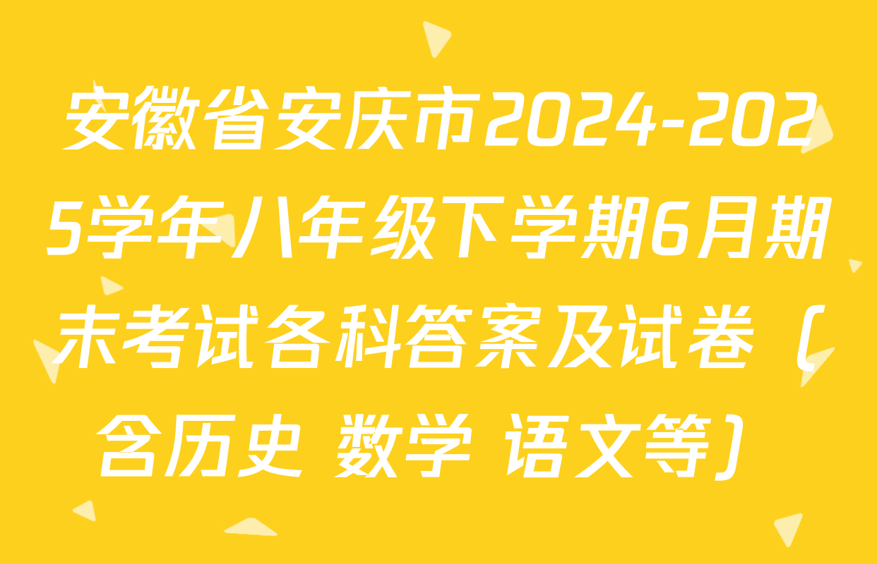 安徽省安庆市2024-2025学年八年级下学期6月期末考试各科答案及试卷（含历史 数学 语文等）