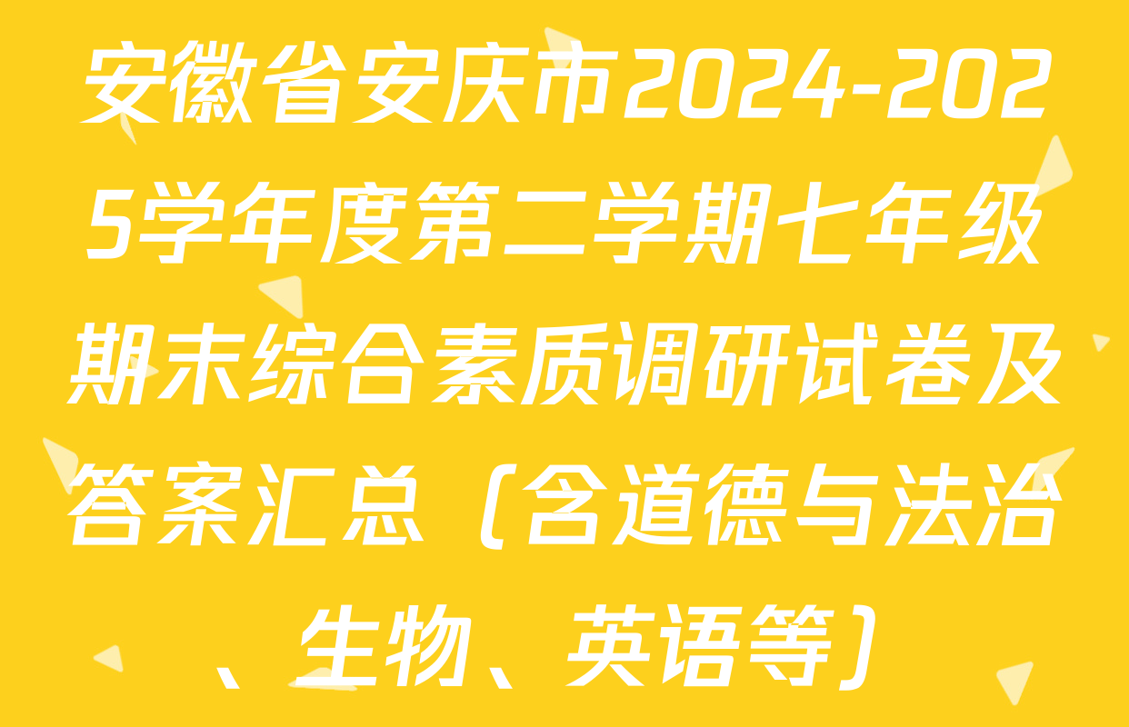 安徽省安庆市2024-2025学年度第二学期七年级期末综合素质调研试卷及答案汇总（含道德与法治、生物、英语等）