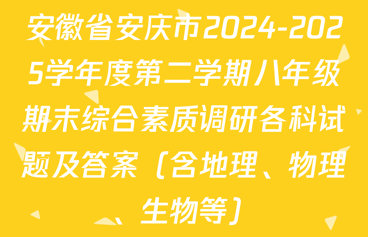 安徽省安庆市2024-2025学年度第二学期八年级期末综合素质调研各科试题及答案（含地理、物理、生物等）