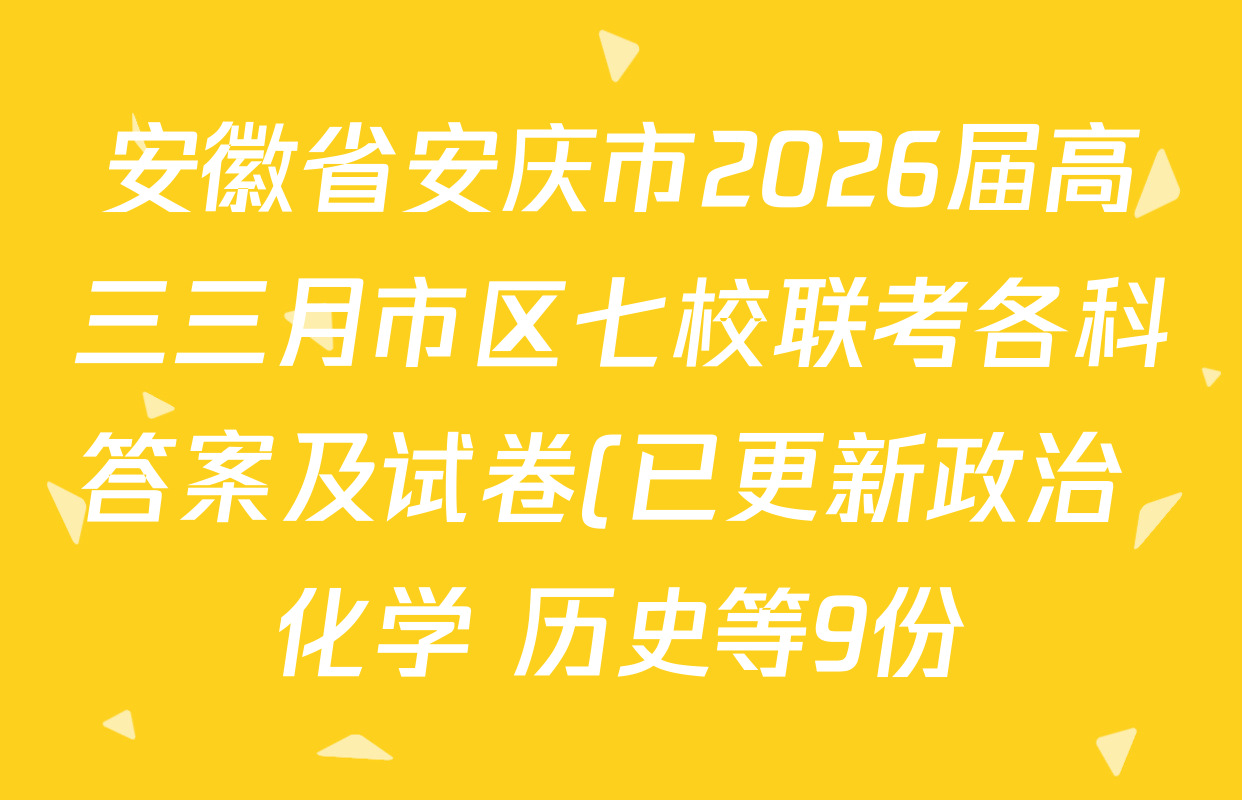 安徽省安庆市2026届高三三月市区七校联考各科答案及试卷(已更新政治 化学 历史等9份) 安徽省安庆市2026届高三三月市区七校联考各科答案及试卷(已更新政治 化学 历史等9份)