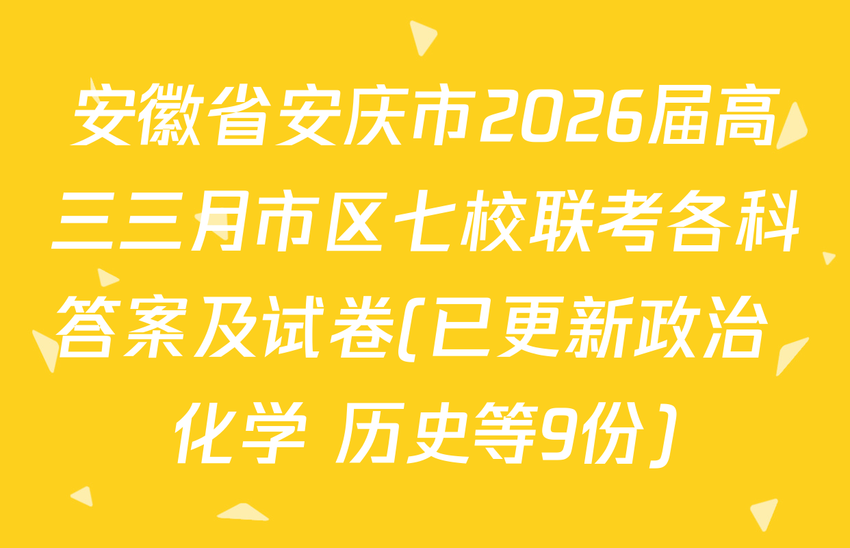 安徽省安庆市2026届高三三月市区七校联考各科答案及试卷(已更新政治 化学 历史等9份)