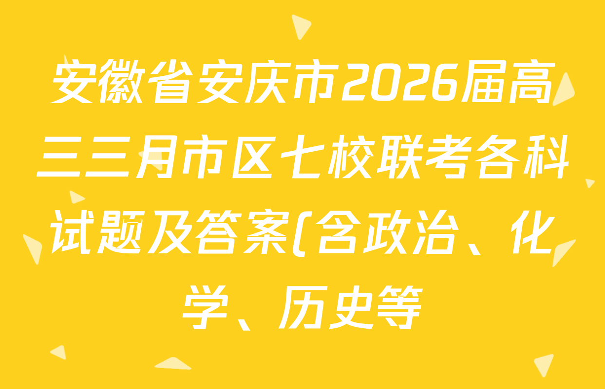 安徽省安庆市2026届高三三月市区七校联考各科试题及答案(含政治、化学、历史等) 安徽省安庆市2026届高三三月市区七校联考各科试题及答案(含政治、化学、历史等)