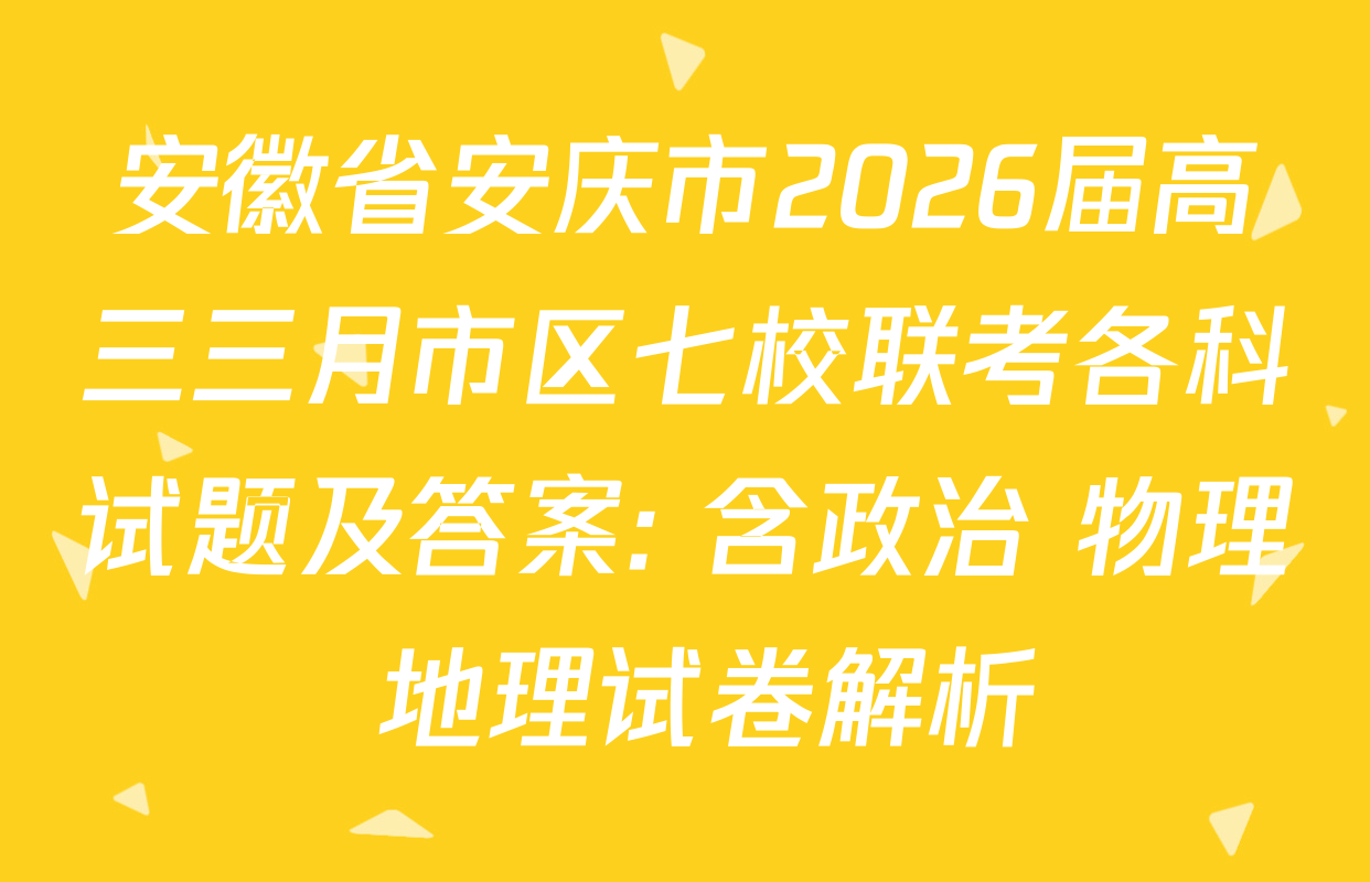 安徽省安庆市2026届高三三月市区七校联考各科试题及答案: 含政治 物理 地理试卷解析