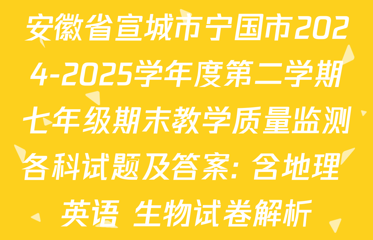 安徽省宣城市宁国市2024-2025学年度第二学期七年级期末教学质量监测各科试题及答案: 含地理 英语 生物试卷解析
