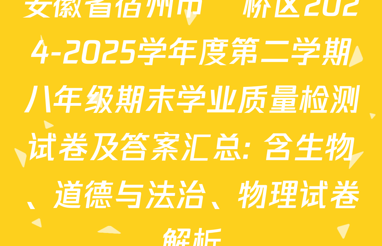 安徽省宿州市埇桥区2024-2025学年度第二学期八年级期末学业质量检测试卷及答案汇总: 含生物、道德与法治、物理试卷解析