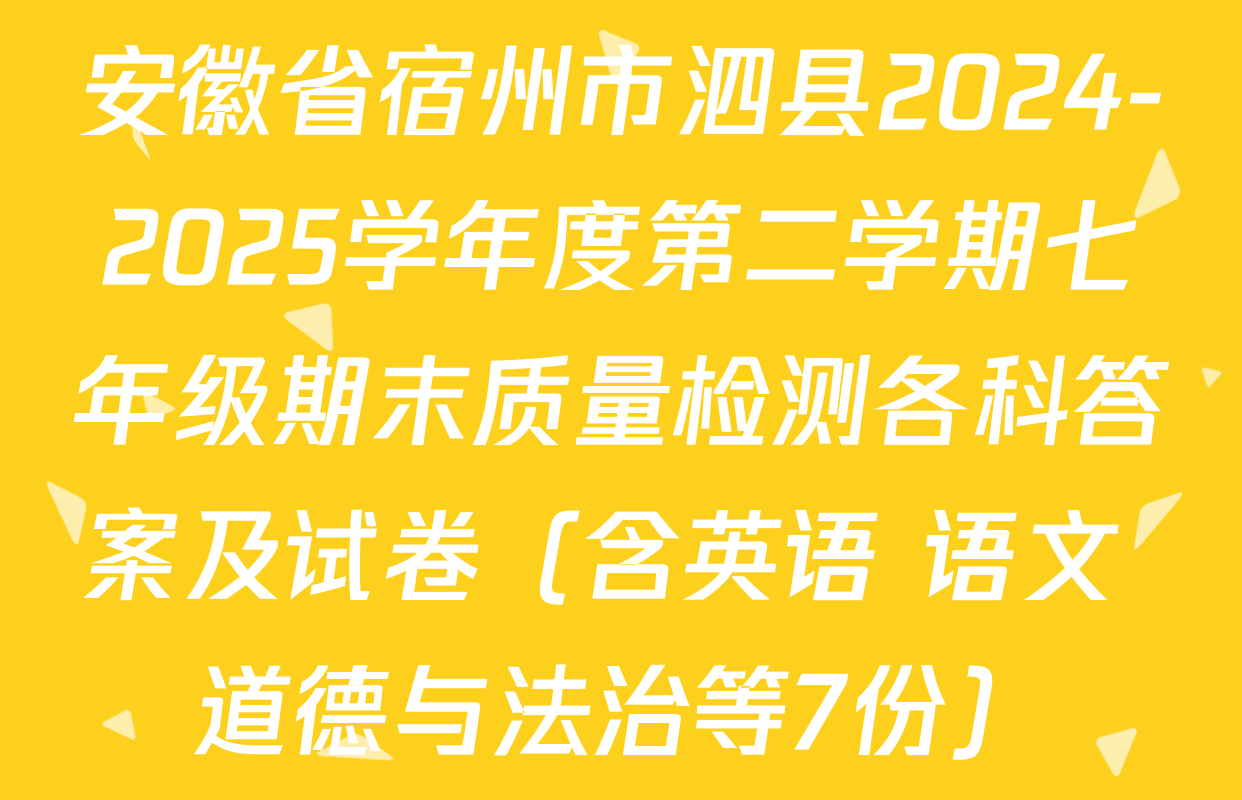 安徽省宿州市泗县2024-2025学年度第二学期七年级期末质量检测各科答案及试卷（含英语 语文 道德与法治等7份）