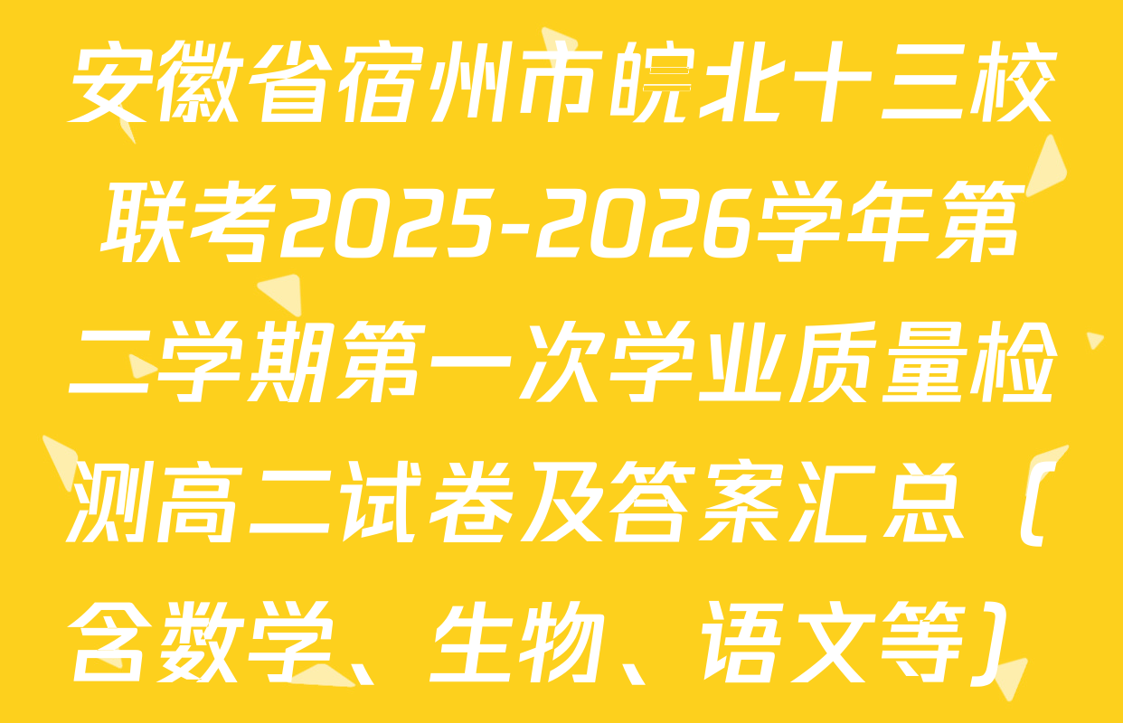 安徽省宿州市皖北十三校联考2025-2026学年第二学期第一次学业质量检测高二试卷及答案汇总（含数学、生物、语文等）