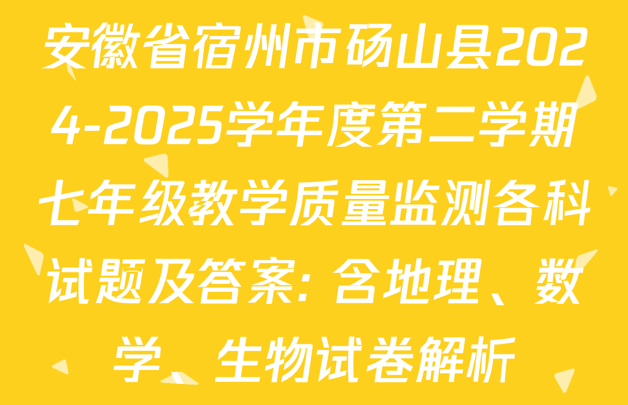 安徽省宿州市砀山县2024-2025学年度第二学期七年级教学质量监测各科试题及答案: 含地理、数学、生物试卷解析