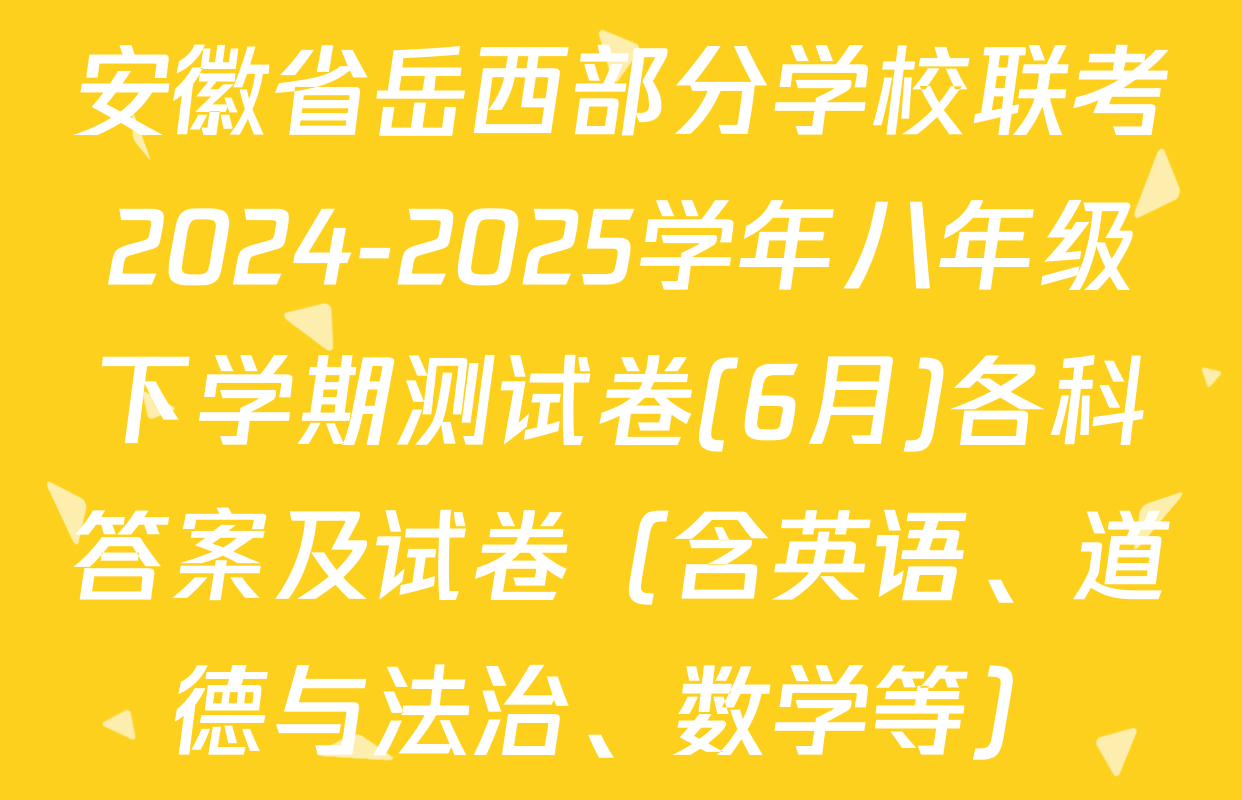 安徽省岳西部分学校联考2024-2025学年八年级下学期测试卷(6月)各科答案及试卷（含英语、道德与法治、数学等）