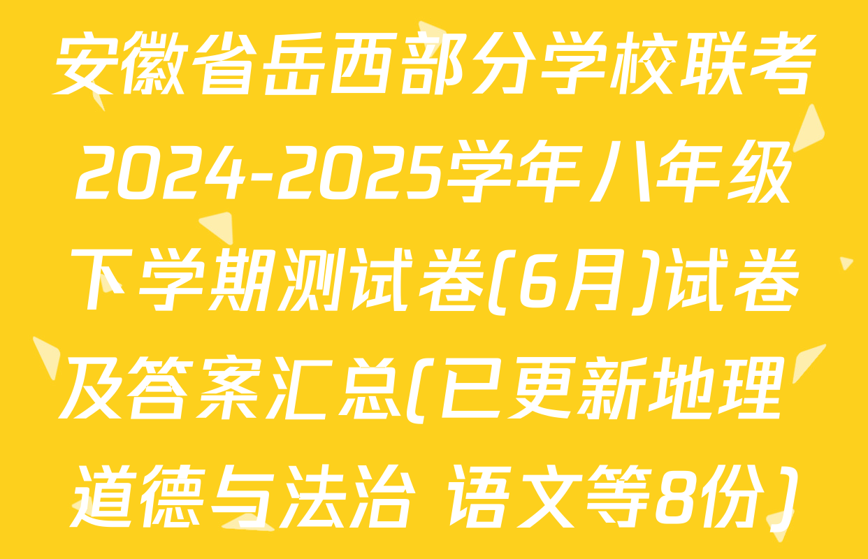 安徽省岳西部分学校联考2024-2025学年八年级下学期测试卷(6月)试卷及答案汇总(已更新地理 道德与法治 语文等8份)