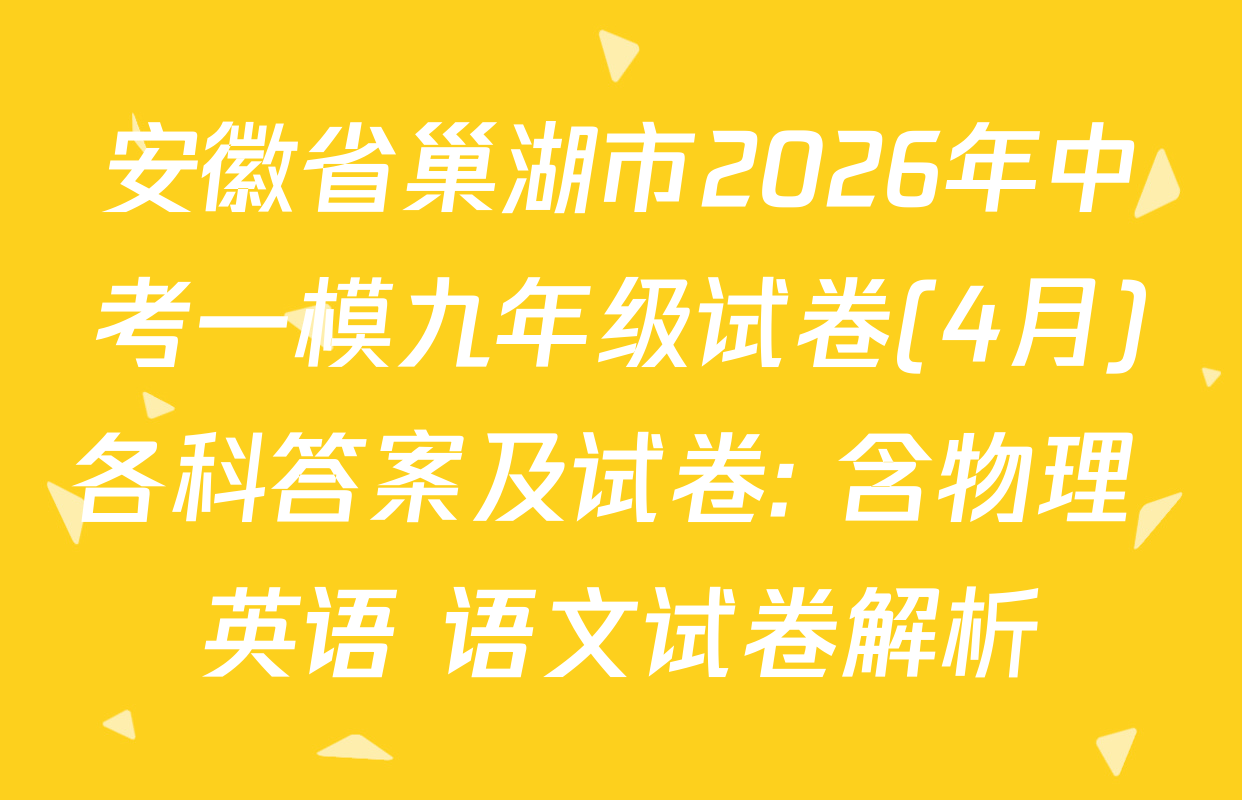 安徽省巢湖市2026年中考一模九年级试卷(4月)各科答案及试卷: 含物理 英语 语文试卷解析