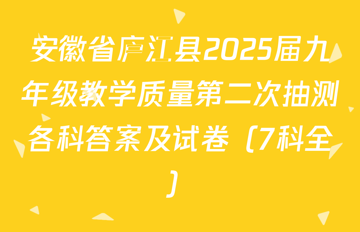 安徽省庐江县2025届九年级教学质量第二次抽测各科答案及试卷（7科全）
