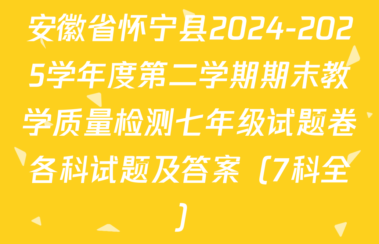 安徽省怀宁县2024-2025学年度第二学期期末教学质量检测七年级试题卷各科试题及答案（7科全）