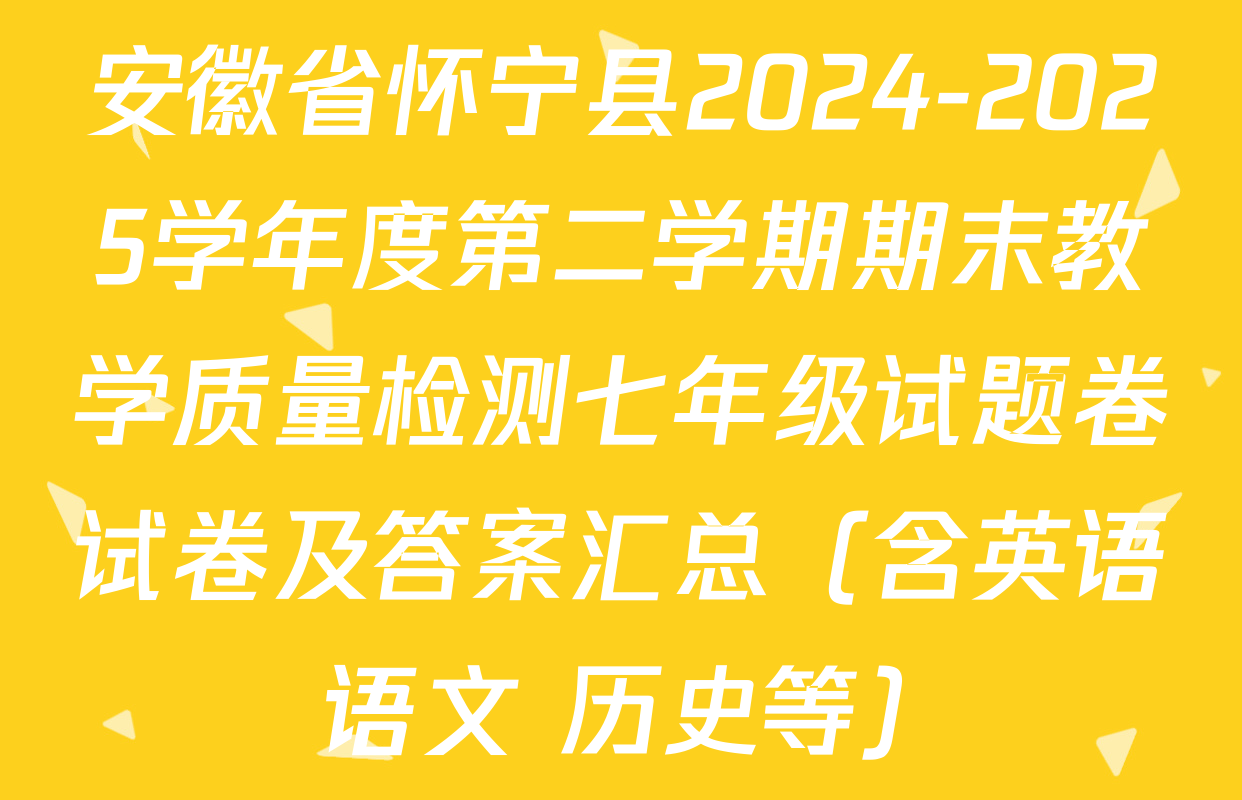 安徽省怀宁县2024-2025学年度第二学期期末教学质量检测七年级试题卷试卷及答案汇总（含英语 语文 历史等）