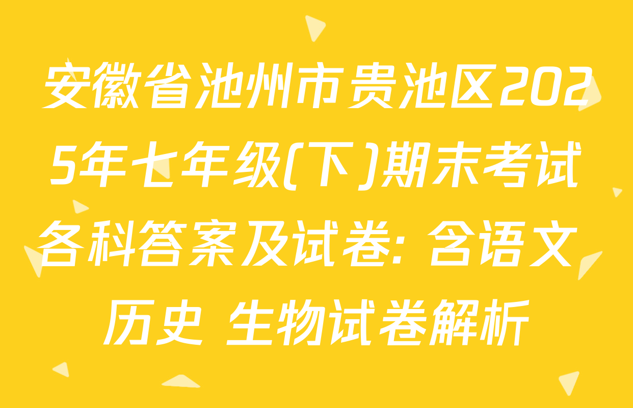安徽省池州市贵池区2025年七年级(下)期末考试各科答案及试卷: 含语文 历史 生物试卷解析