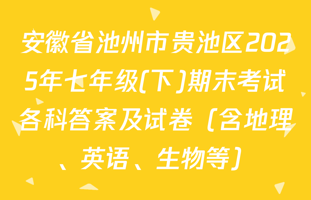 安徽省池州市贵池区2025年七年级(下)期末考试各科答案及试卷（含地理、英语、生物等）